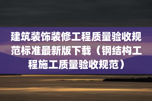 建筑装饰装修工程质量验收规范标准最新版下载（钢结构工程施工质量验收规范）