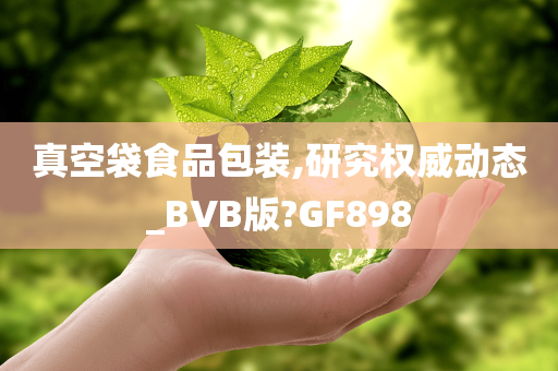 真空袋食品包装,研究权威动态_BVB版?GF898