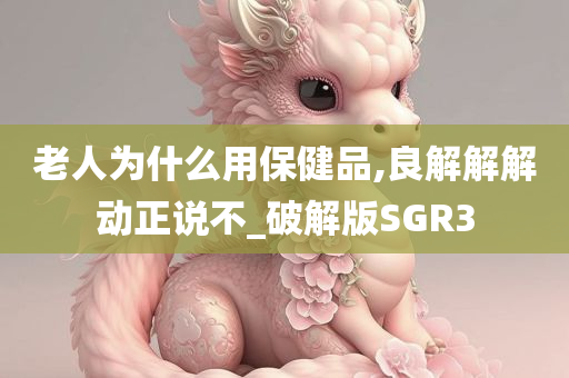 老人为什么用保健品,良解解解动正说不_破解版SGR3