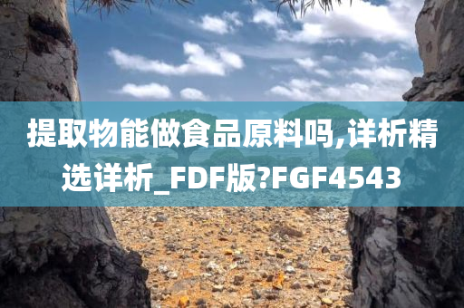 提取物能做食品原料吗,详析精选详析_FDF版?FGF4543