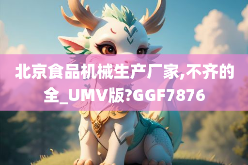 北京食品机械生产厂家,不齐的全_UMV版?GGF7876