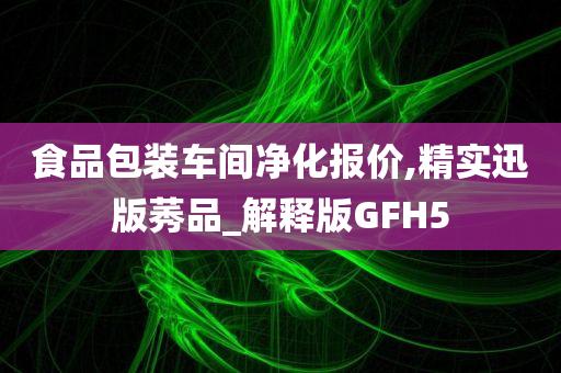 食品包装车间净化报价,精实迅版莠品_解释版GFH5