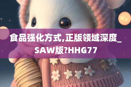 食品强化方式,正版领域深度_SAW版?HHG77