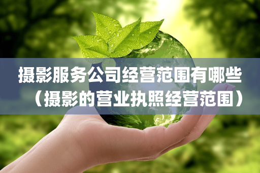 摄影服务公司经营范围有哪些（摄影的营业执照经营范围）