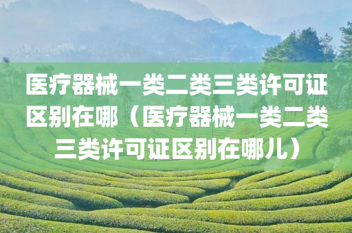 医疗器械一类二类三类许可证区别在哪（医疗器械一类二类三类许可证区别在哪儿）