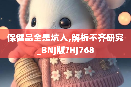 保健品全是坑人,解析不齐研究_BNJ版?HJ768