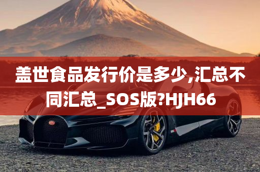 盖世食品发行价是多少,汇总不同汇总_SOS版?HJH66