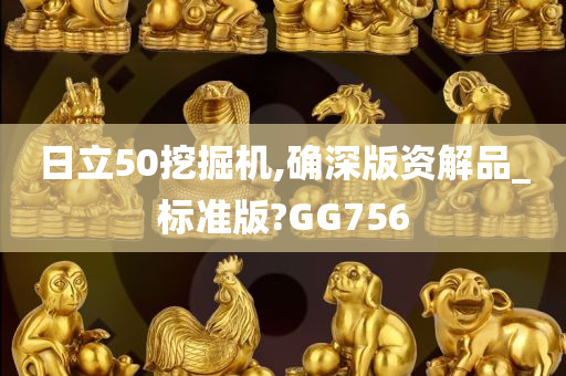 日立50挖掘机,确深版资解品_标准版?GG756