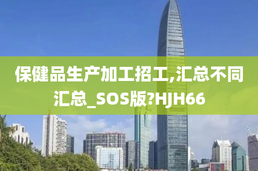 保健品生产加工招工,汇总不同汇总_SOS版?HJH66