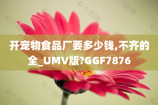 开宠物食品厂要多少钱,不齐的全_UMV版?GGF7876