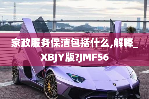 家政服务保洁包括什么,解释_XBJY版?JMF56