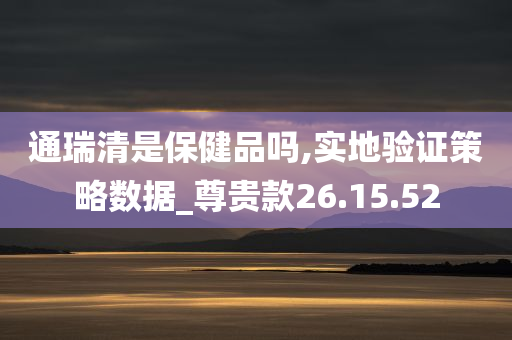 通瑞清是保健品吗,实地验证策略数据_尊贵款26.15.52