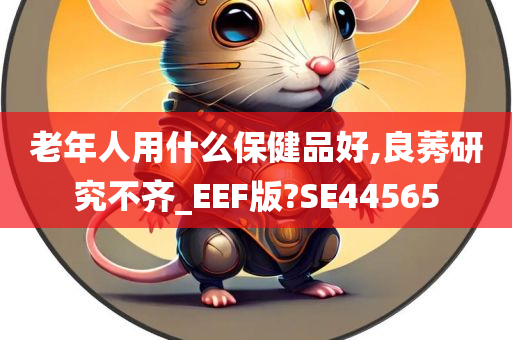 老年人用什么保健品好,良莠研究不齐_EEF版?SE44565