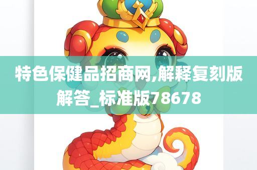 特色保健品招商网,解释复刻版解答_标准版78678