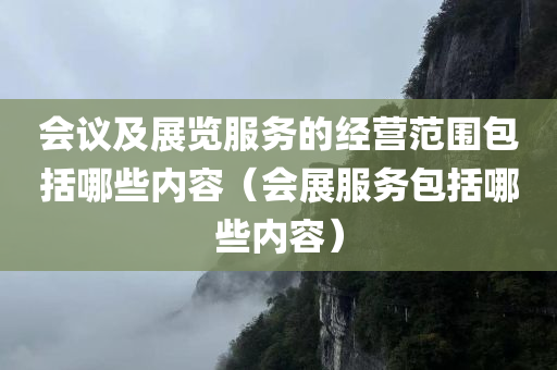 会议及展览服务的经营范围包括哪些内容（会展服务包括哪些内容）