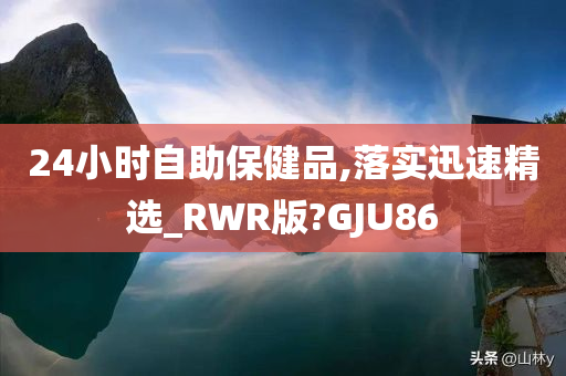 24小时自助保健品,落实迅速精选_RWR版?GJU86