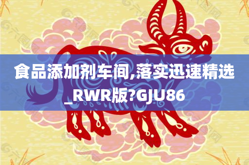 食品添加剂车间,落实迅速精选_RWR版?GJU86