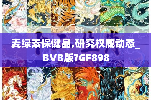 麦绿素保健品,研究权威动态_BVB版?GF898