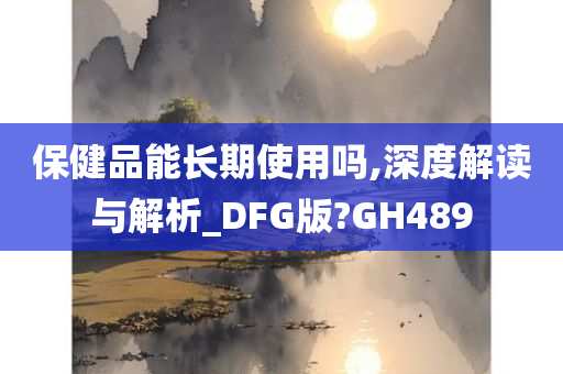 保健品能长期使用吗,深度解读与解析_DFG版?GH489