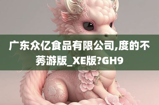 广东众亿食品有限公司,度的不莠游版_XE版?GH9