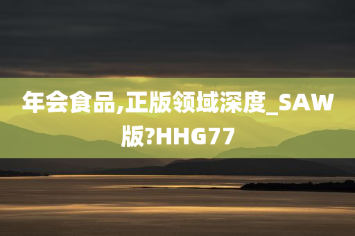 年会食品,正版领域深度_SAW版?HHG77