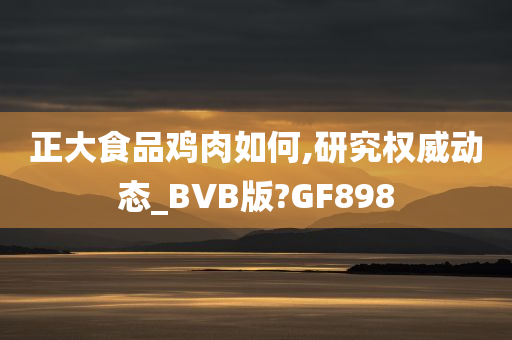 正大食品鸡肉如何,研究权威动态_BVB版?GF898