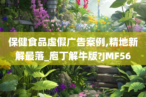 保健食品虚假广告案例,精地新解最落_庖丁解牛版?JMF56