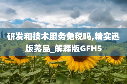 研发和技术服务免税吗,精实迅版莠品_解释版GFH5