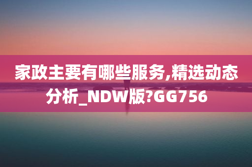 家政主要有哪些服务,精选动态分析_NDW版?GG756