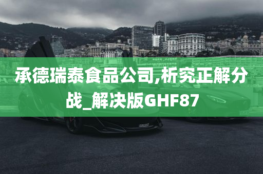 承德瑞泰食品公司,析究正解分战_解决版GHF87