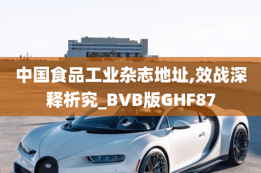 中国食品工业杂志地址,效战深释析究_BVB版GHF87