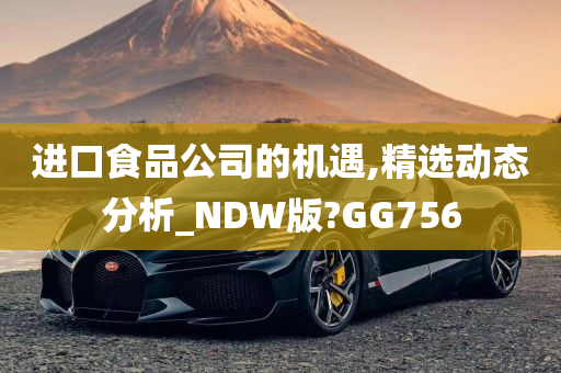 进口食品公司的机遇,精选动态分析_NDW版?GG756