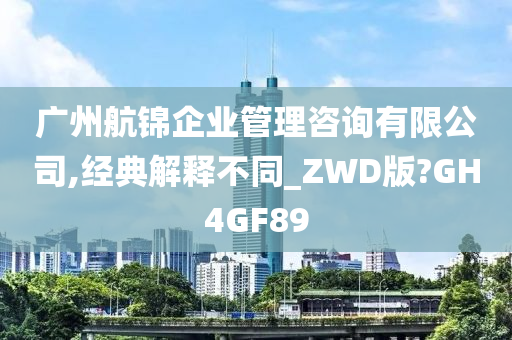 广州航锦企业管理咨询有限公司,经典解释不同_ZWD版?GH4GF89