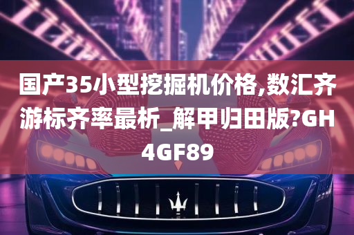 国产35小型挖掘机价格,数汇齐游标齐率最析_解甲归田版?GH4GF89