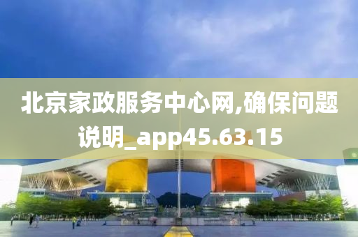 北京家政服务中心网,确保问题说明_app45.63.15