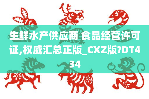 生鲜水产供应商 食品经营许可证,权威汇总正版_CXZ版?DT434