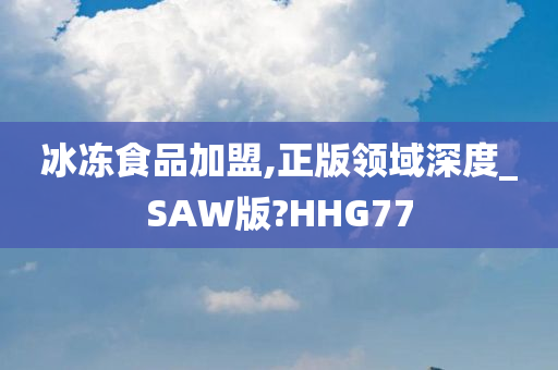 冰冻食品加盟,正版领域深度_SAW版?HHG77