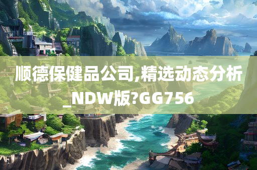 顺德保健品公司,精选动态分析_NDW版?GG756