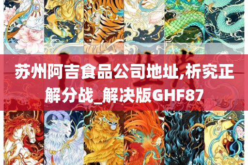 苏州阿吉食品公司地址,析究正解分战_解决版GHF87