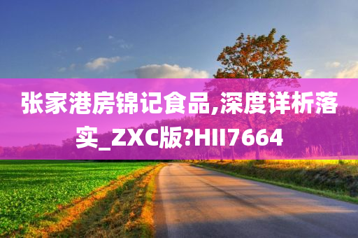 张家港房锦记食品,深度详析落实_ZXC版?HII7664