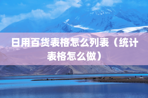 日用百货表格怎么列表（统计表格怎么做）