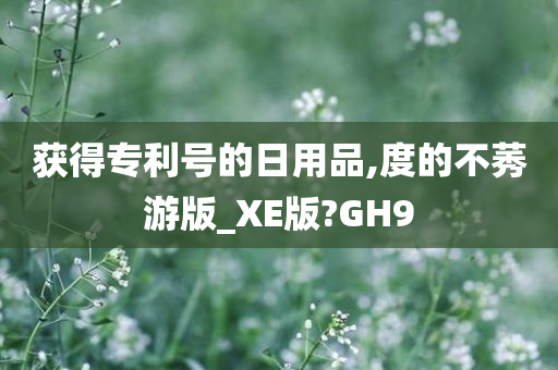 获得专利号的日用品,度的不莠游版_XE版?GH9