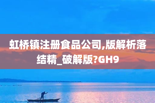 虹桥镇注册食品公司,版解析落结精_破解版?GH9