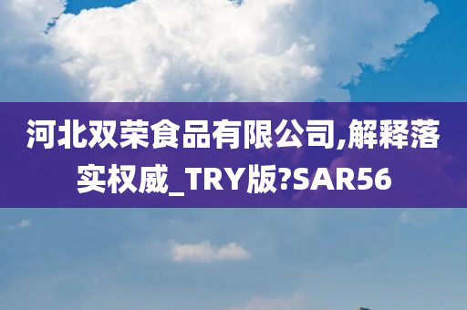 河北双荣食品有限公司,解释落实权威_TRY版?SAR56