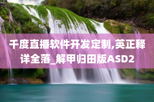 千度直播软件开发定制,英正释详全落_解甲归田版ASD2