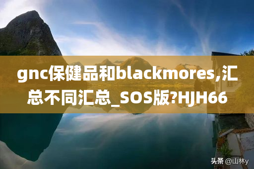 gnc保健品和blackmores,汇总不同汇总_SOS版?HJH66