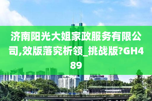 济南阳光大姐家政服务有限公司,效版落究析领_挑战版?GH489