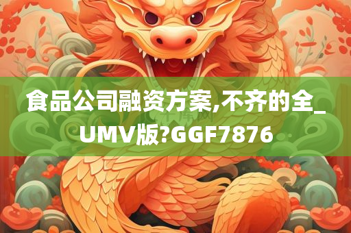 食品公司融资方案,不齐的全_UMV版?GGF7876