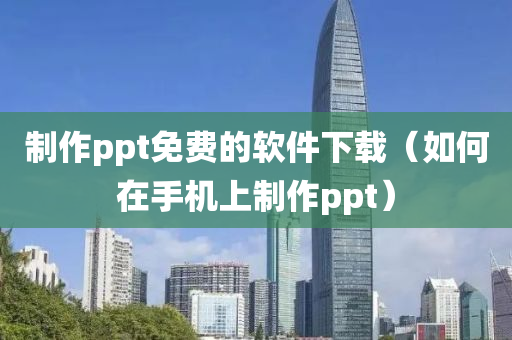 制作ppt免费的软件下载（如何在手机上制作ppt）