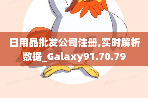 日用品批发公司注册,实时解析数据_Galaxy91.70.79